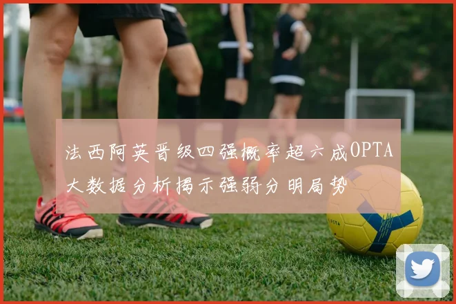 法西阿英晋级四强概率超六成OPTA大数据分析揭示强弱分明局势