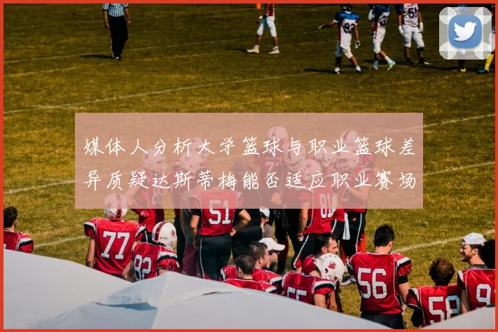 媒体人分析大学篮球与职业篮球差异质疑达斯蒂梅能否适应职业赛场