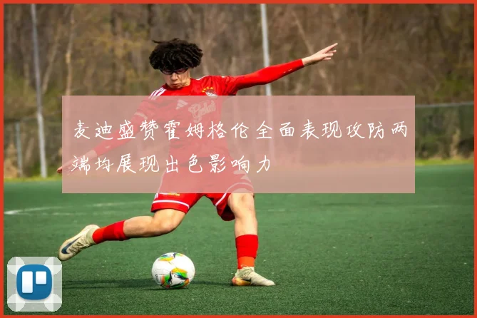 麦迪盛赞霍姆格伦全面表现攻防两端均展现出色影响力