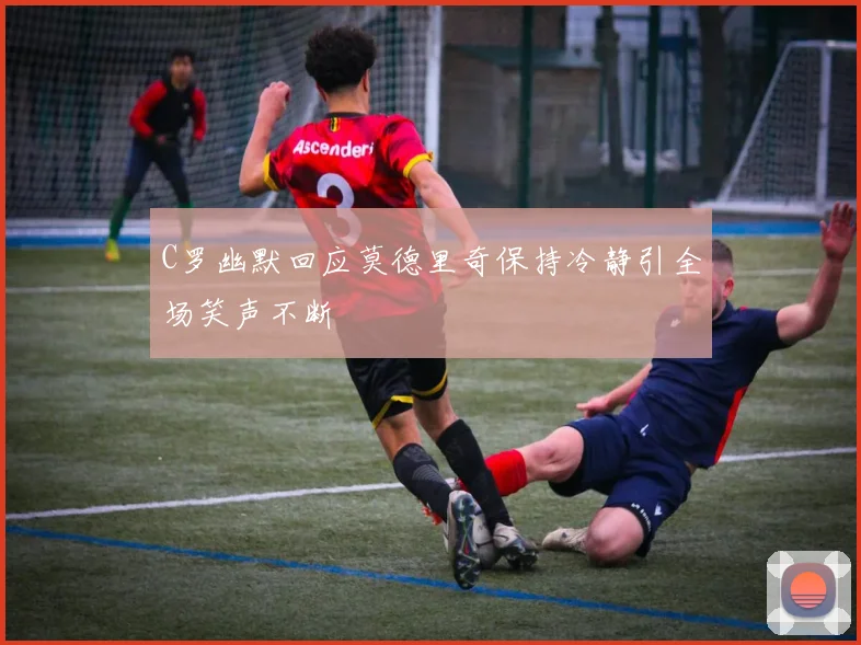 C罗幽默回应莫德里奇保持冷静引全场笑声不断