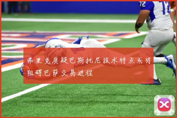 弗里克质疑巴斯托尼技术特点或将阻碍巴萨交易进程