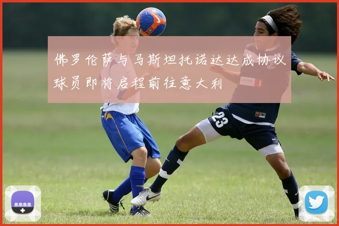 佛罗伦萨与马斯坦托诺达达成协议球员即将启程前往意大利