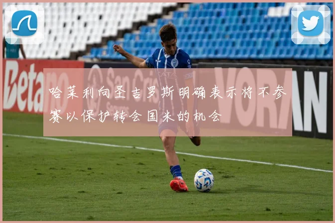 哈莱利向圣吉罗斯明确表示将不参赛以保护转会国米的机会