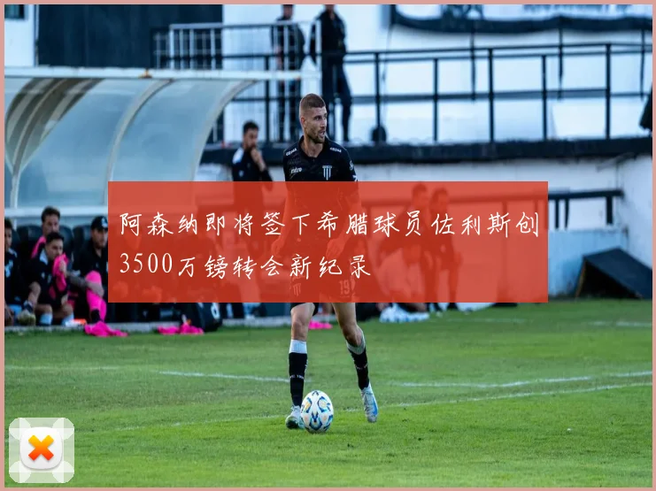 阿森纳即将签下希腊球员佐利斯创3500万镑转会新纪录