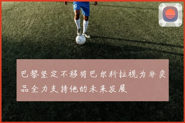 巴黎坚定不移将巴尔科拉视为非卖品全力支持他的未来发展