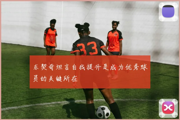 东契奇坦言自我提升是成为优秀球员的关键所在