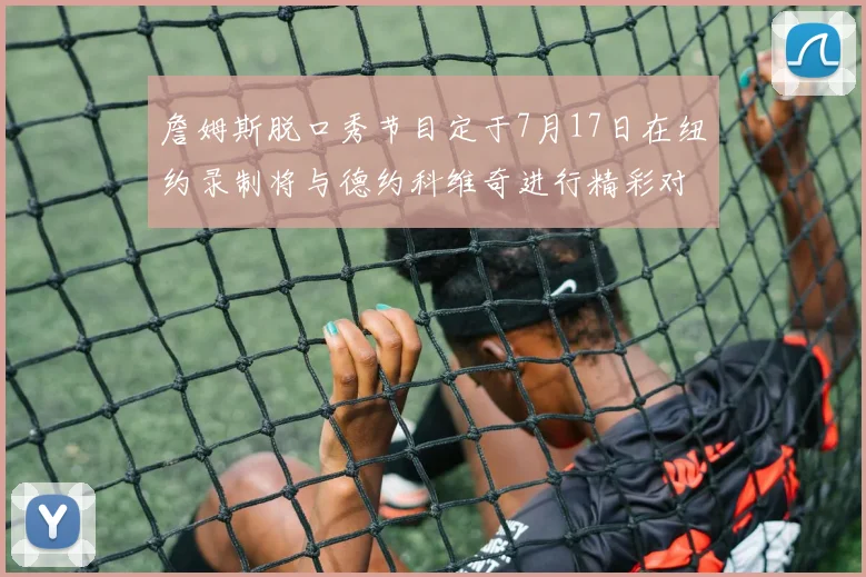詹姆斯脱口秀节目定于7月17日在纽约录制将与德约科维奇进行精彩对话
