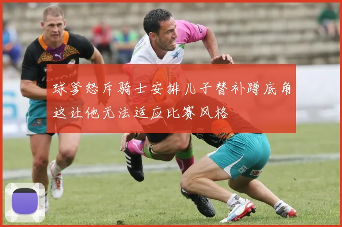 球爹怒斥骑士安排儿子替补蹲底角这让他无法适应比赛风格
