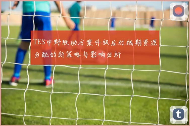 TES中野联动方案升级后对线期资源分配的新策略与影响分析