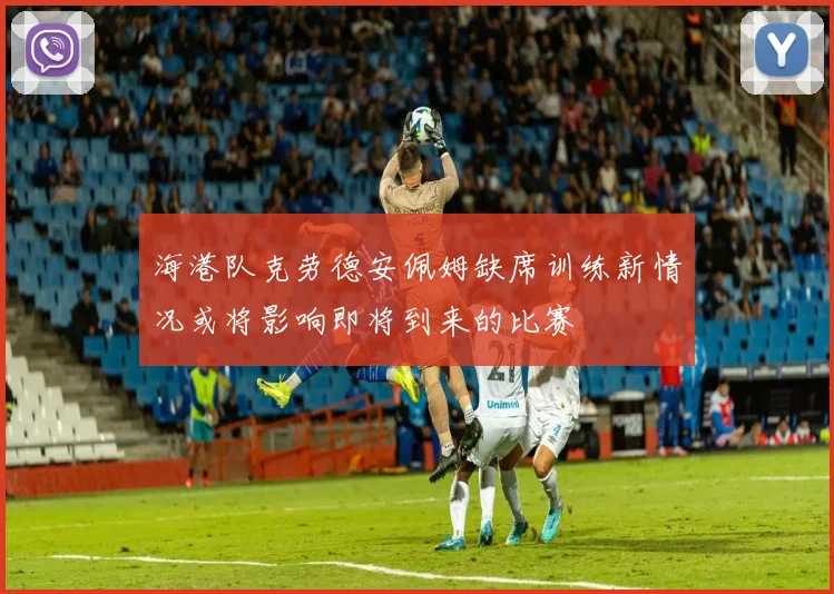 海港队克劳德安佩姆缺席训练新情况或将影响即将到来的比赛