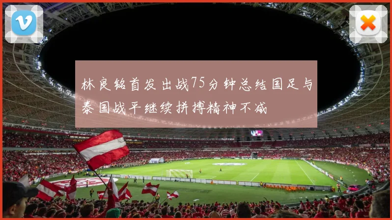 林良铭首发出战75分钟总结国足与泰国战平继续拼搏精神不减