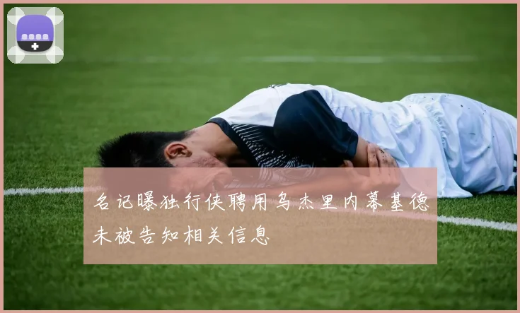 名记曝独行侠聘用乌杰里内幕基德未被告知相关信息