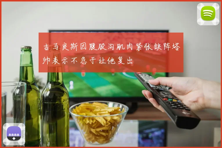 吉马良斯因腹股沟肌肉紧张缺阵塔帅表示不急于让他复出