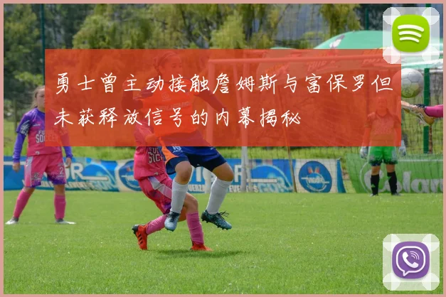 勇士曾主动接触詹姆斯与富保罗但未获释放信号的内幕揭秘