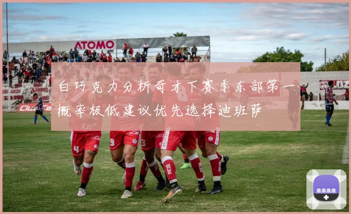 白巧克力分析奇才下赛季东部第一概率极低建议优先选择迪班萨