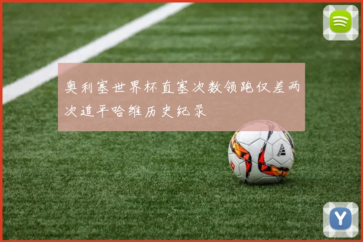 奥利塞世界杯直塞次数领跑仅差两次追平哈维历史纪录