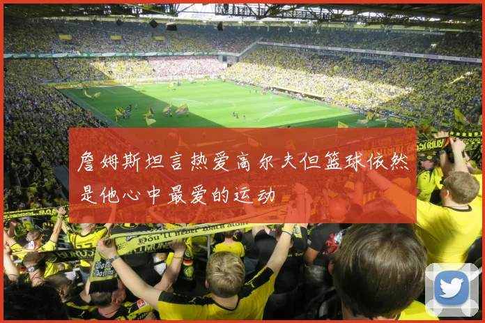 詹姆斯坦言热爱高尔夫但篮球依然是他心中最爱的运动