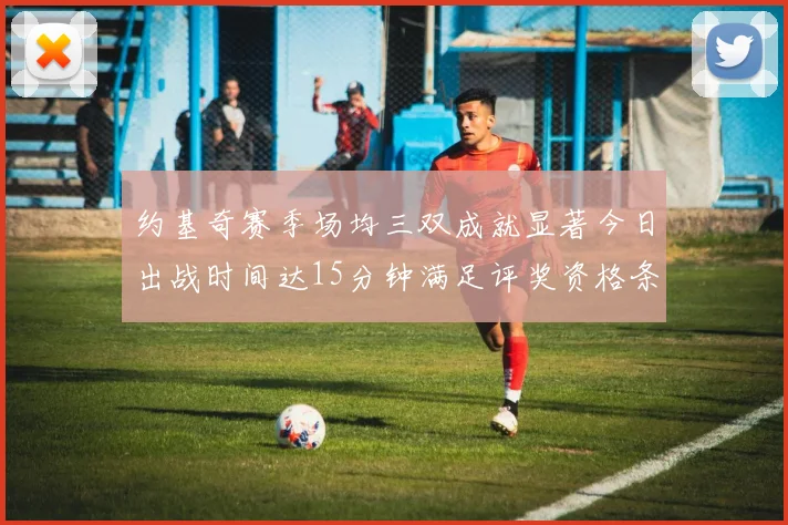 约基奇赛季场均三双成就显著今日出战时间达15分钟满足评奖资格条件