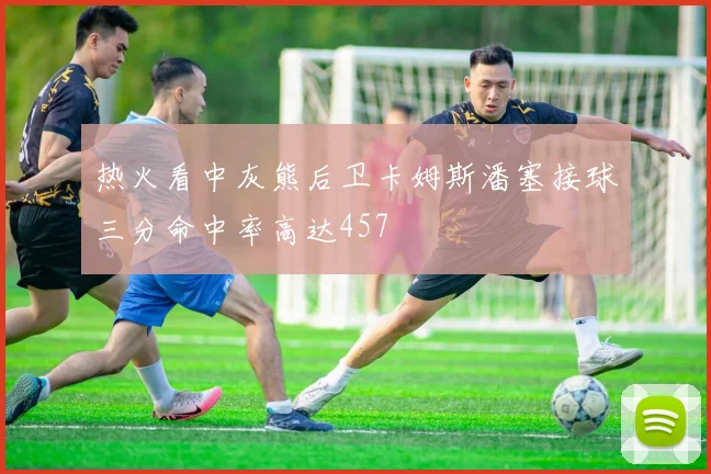 热火看中灰熊后卫卡姆斯潘塞接球三分命中率高达457
