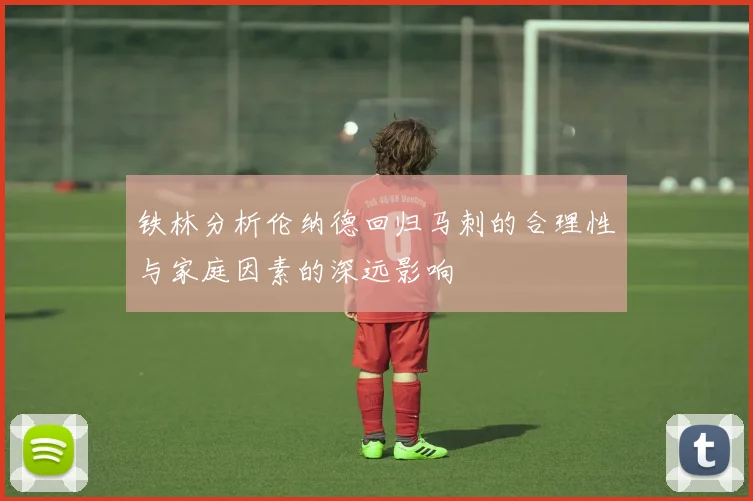 铁林分析伦纳德回归马刺的合理性与家庭因素的深远影响
