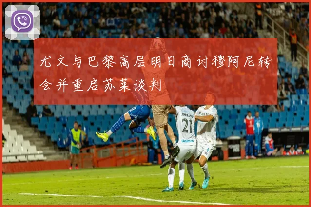 尤文与巴黎高层明日商讨穆阿尼转会并重启苏莱谈判