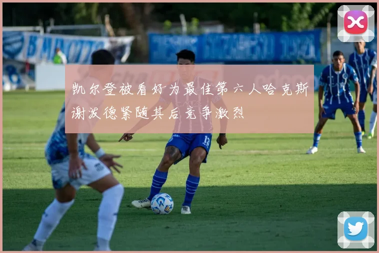 凯尔登被看好为最佳第六人哈克斯谢泼德紧随其后竞争激烈