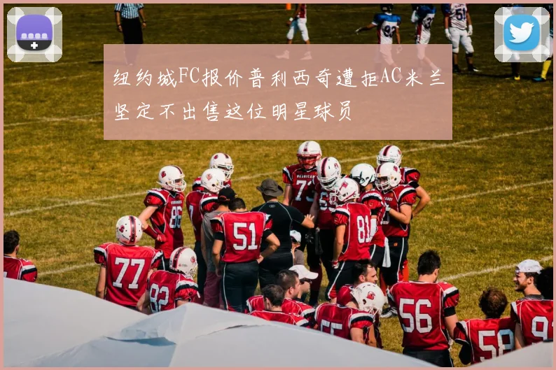 纽约城FC报价普利西奇遭拒AC米兰坚定不出售这位明星球员