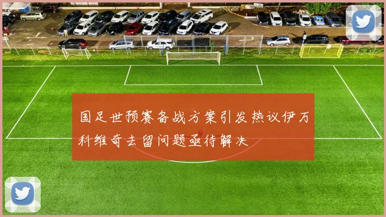 国足世预赛备战方案引发热议伊万科维奇去留问题亟待解决
