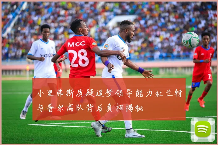 小里弗斯质疑追梦领导能力杜兰特与普尔离队背后真相揭秘