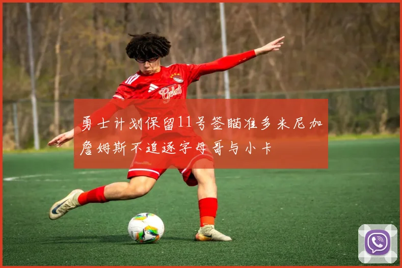 勇士计划保留11号签瞄准多米尼加詹姆斯不追逐字母哥与小卡