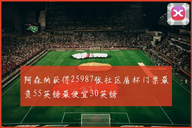 阿森纳获得25987张社区盾杯门票最贵55英镑最便宜30英镑