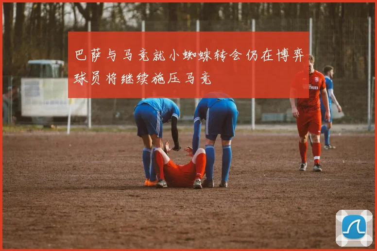 巴萨与马竞就小蜘蛛转会仍在博弈球员将继续施压马竞