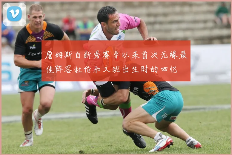 詹姆斯自新秀赛季以来首次无缘最佳阵容杜伦和文班出生时的回忆