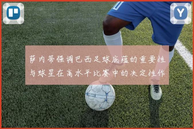 萨内蒂强调巴西足球底蕴的重要性与球星在高水平比赛中的决定性作用