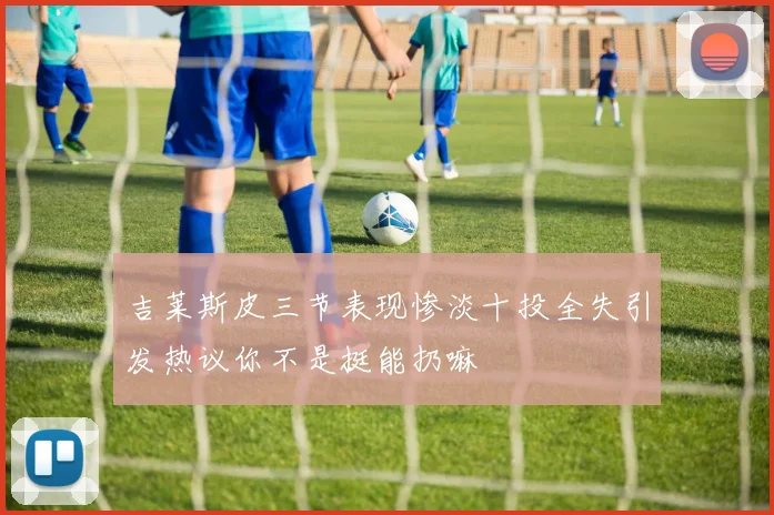 吉莱斯皮三节表现惨淡十投全失引发热议你不是挺能扔嘛
