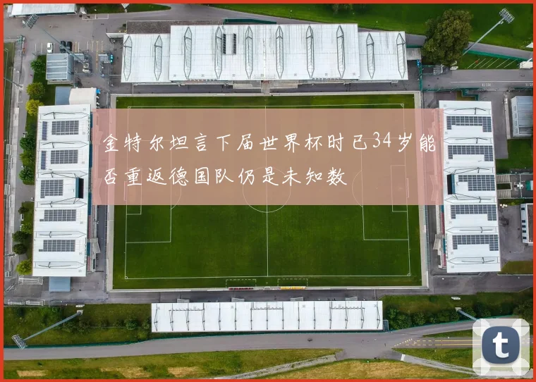金特尔坦言下届世界杯时已34岁能否重返德国队仍是未知数
