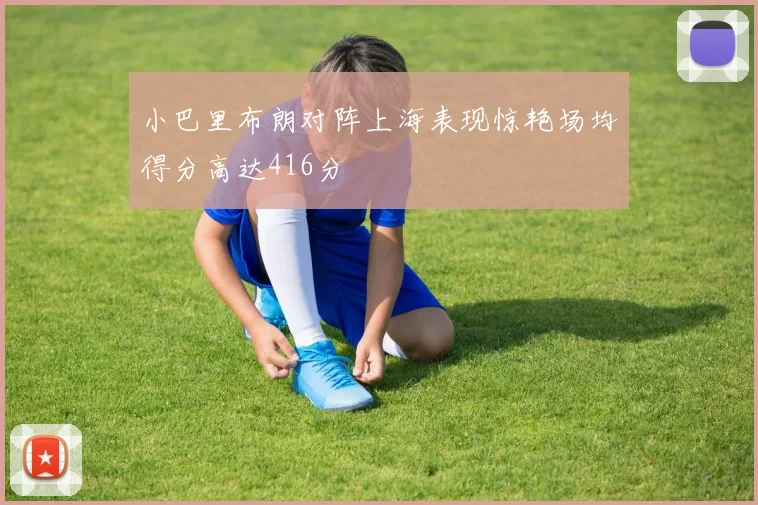 小巴里布朗对阵上海表现惊艳场均得分高达416分